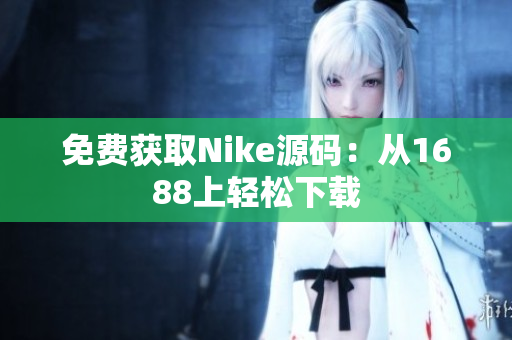 免费获取Nike源码：从1688上轻松下载