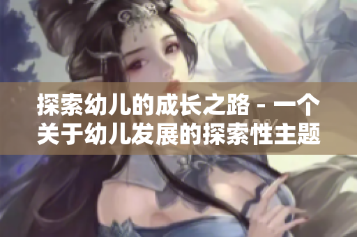 探索幼儿的成长之路 - 一个关于幼儿发展的探索性主题