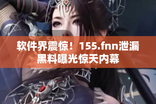 软件界震惊！155.fnn泄漏黑料曝光惊天内幕
