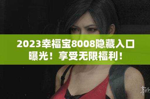 2023幸福宝8008隐藏入口曝光！享受无限福利！