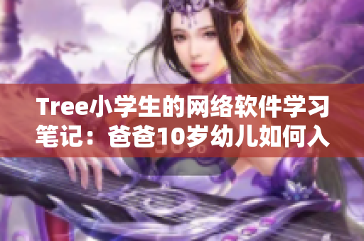 Tree小学生的网络软件学习笔记：爸爸10岁幼儿如何入门？