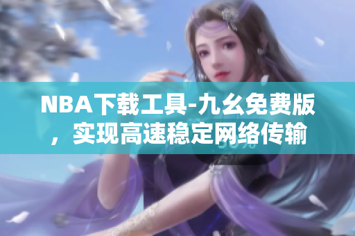 NBA下载工具-九幺免费版，实现高速稳定网络传输