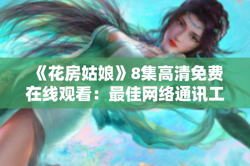 《花房姑娘》8集高清免费在线观看：最佳网络通讯工具。