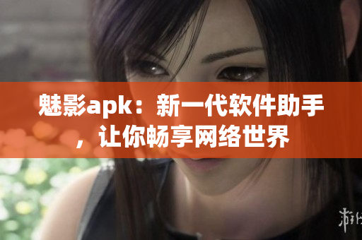 魅影apk：新一代软件助手，让你畅享网络世界