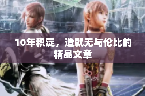 10年积淀，造就无与伦比的精品文章