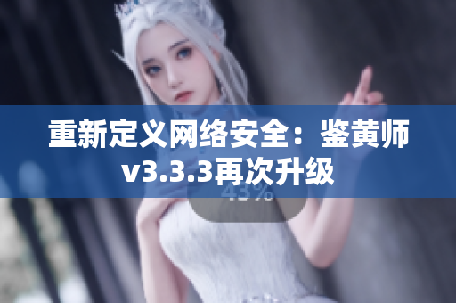 重新定义网络安全：鉴黄师v3.3.3再次升级
