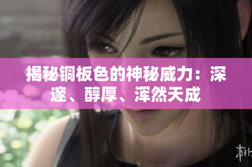 揭秘铜板色的神秘威力：深邃、醇厚、浑然天成