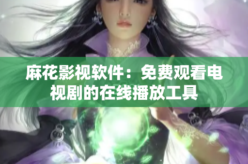 麻花影视软件：免费观看电视剧的在线播放工具