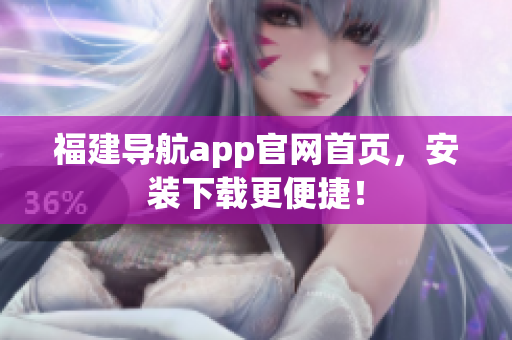 福建导航app官网首页，安装下载更便捷！