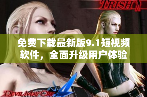 免费下载最新版9.1短视频软件，全面升级用户体验