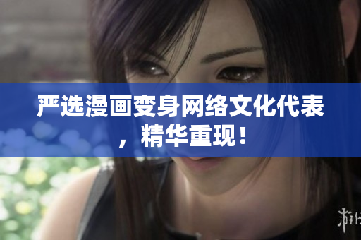 严选漫画变身网络文化代表，精华重现！