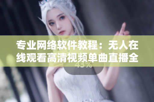 专业网络软件教程：无人在线观看高清视频单曲直播全攻略