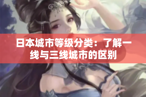 日本城市等级分类：了解一线与三线城市的区别