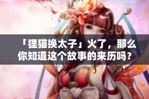 「狸猫换太子」火了，那么你知道这个故事的来历吗？「狸猫换太子」故事来历，扒一扒！