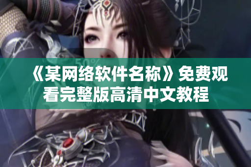 《某网络软件名称》免费观看完整版高清中文教程