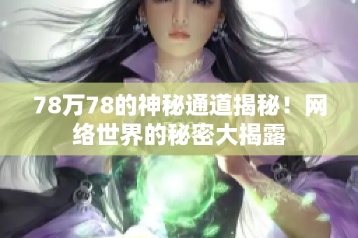 78万78的神秘通道揭秘！网络世界的秘密大揭露