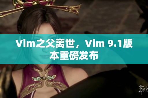 Vim之父离世，Vim 9.1版本重磅发布