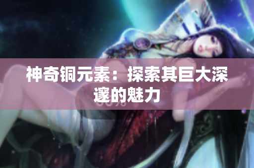 神奇铜元素：探索其巨大深邃的魅力