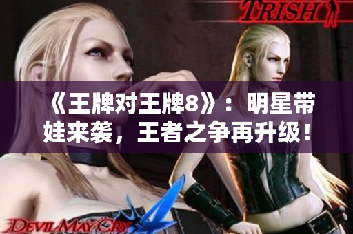 《王牌对王牌8》：明星带娃来袭，王者之争再升级！