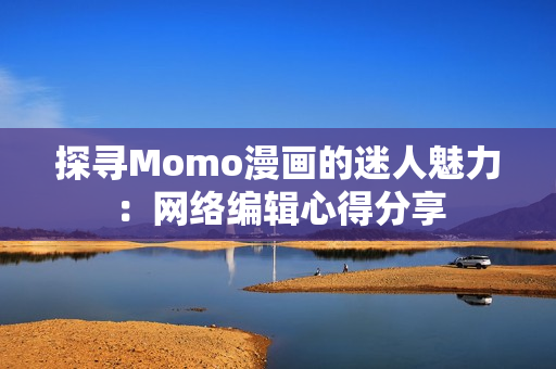 探寻Momo漫画的迷人魅力：网络编辑心得分享