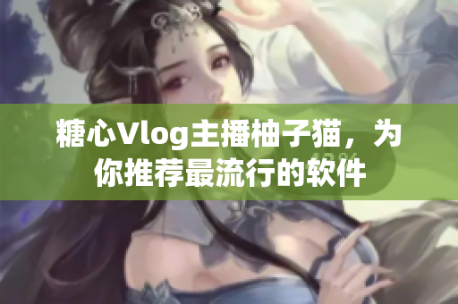 糖心Vlog主播柚子猫，为你推荐最流行的软件