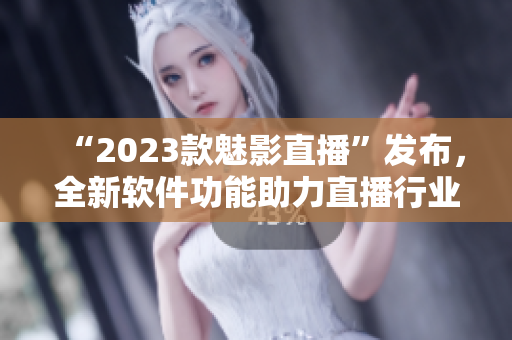 “2023款魅影直播”发布，全新软件功能助力直播行业