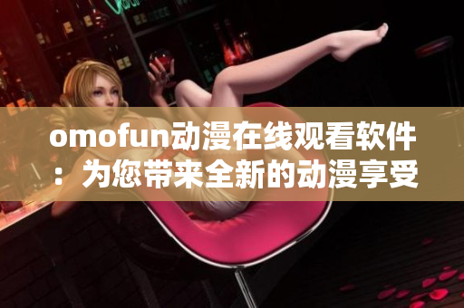 omofun动漫在线观看软件：为您带来全新的动漫享受！