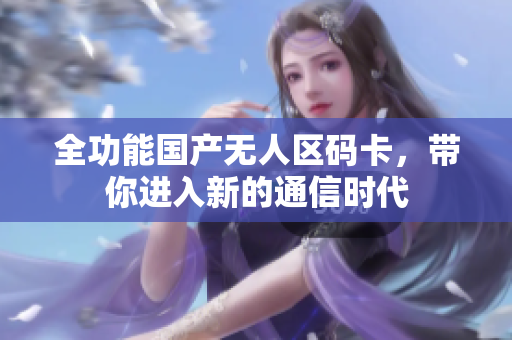 全功能国产无人区码卡，带你进入新的通信时代
