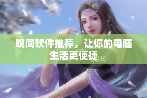 晚间软件推荐，让你的电脑生活更便捷