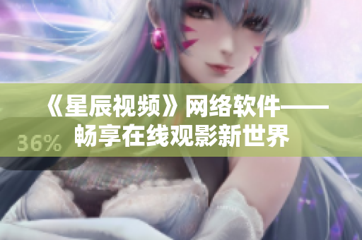 《星辰视频》网络软件——畅享在线观影新世界