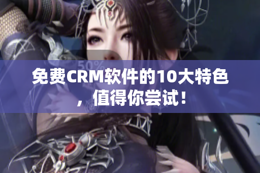 免费CRM软件的10大特色，值得你尝试！