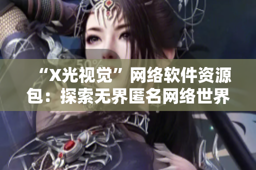 “X光视觉”网络软件资源包：探索无界匿名网络世界