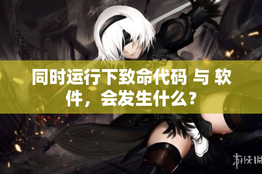 同时运行下致命代码 与 软件，会发生什么？