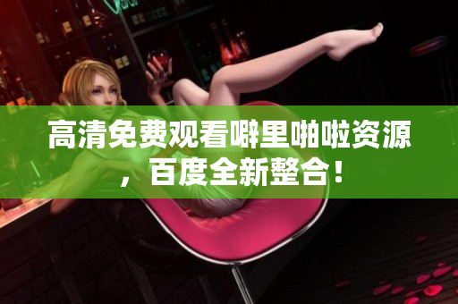 高清免费观看噼里啪啦资源，百度全新整合！
