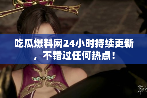 吃瓜爆料网24小时持续更新，不错过任何热点！