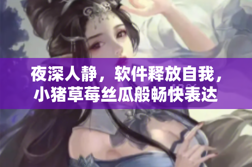 夜深人静，软件释放自我，小猪草莓丝瓜般畅快表达