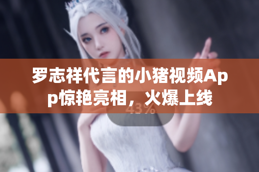 罗志祥代言的小猪视频App惊艳亮相，火爆上线