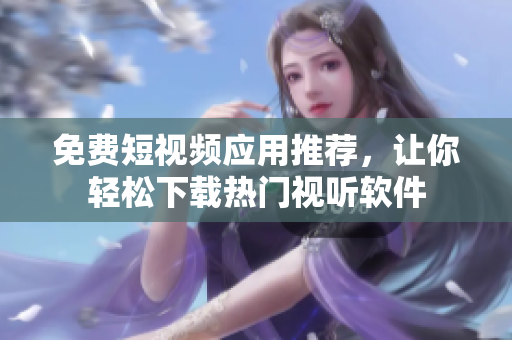 免费短视频应用推荐，让你轻松下载热门视听软件