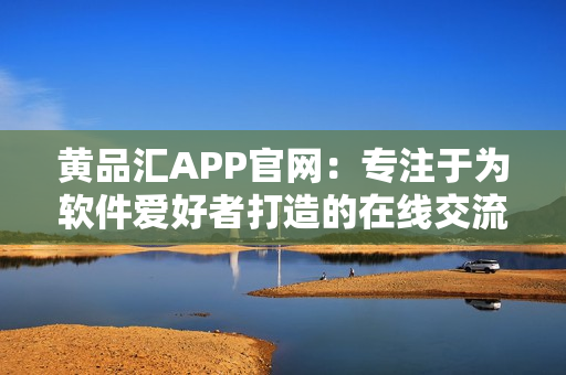 黄品汇APP官网：专注于为软件爱好者打造的在线交流平台