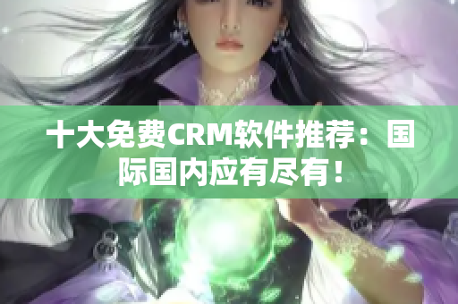 十大免费CRM软件推荐：国际国内应有尽有！