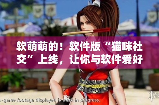软萌萌的！软件版“猫咪社交”上线，让你与软件爱好者“亲密接触”！