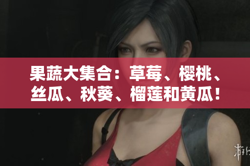 果蔬大集合：草莓、樱桃、丝瓜、秋葵、榴莲和黄瓜！