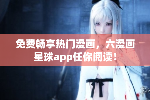 免费畅享热门漫画，六漫画星球app任你阅读！