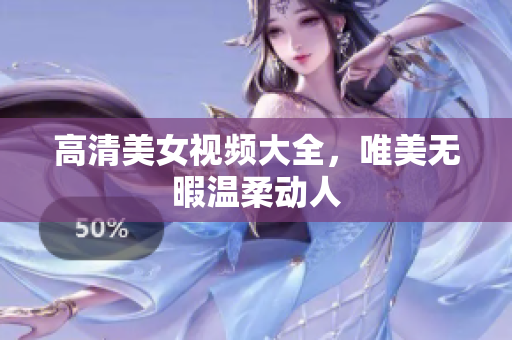 高清美女视频大全，唯美无暇温柔动人