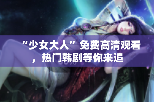 “少女大人”免费高清观看，热门韩剧等你来追