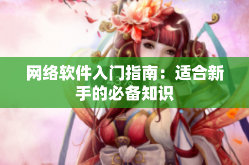 网络软件入门指南：适合新手的必备知识