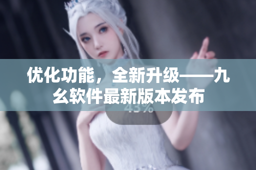 优化功能，全新升级——九幺软件最新版本发布