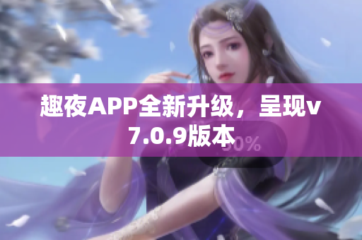 趣夜APP全新升级，呈现v7.0.9版本