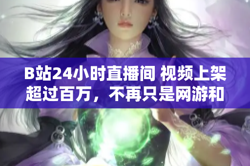 B站24小时直播间 视频上架超过百万，不再只是网游和二次元