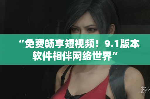 “免费畅享短视频！9.1版本软件相伴网络世界”